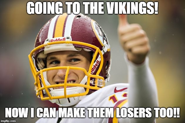 Kirk Cousins | GOING TO THE VIKINGS! NOW I CAN MAKE THEM LOSERS TOO!! | image tagged in kirk cousins | made w/ Imgflip meme maker
