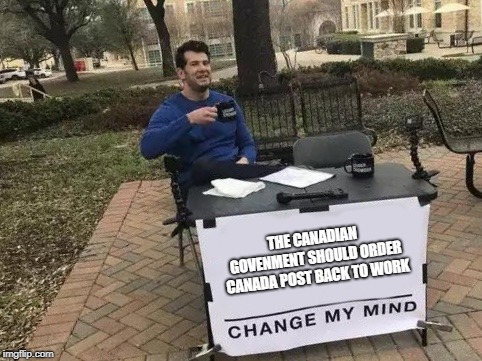 Change My Mind Meme | THE CANADIAN GOVENMENT SHOULD ORDER CANADA POST BACK TO WORK | image tagged in change my mind | made w/ Imgflip meme maker