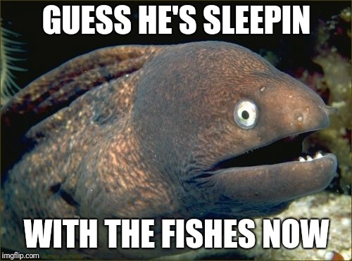 GUESS HE'S SLEEPIN WITH THE FISHES NOW | image tagged in memes,bad joke eel | made w/ Imgflip meme maker
