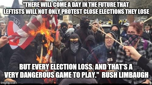 Antifa Democrat Leftist Terrorist | "THERE WILL COME A DAY IN THE FUTURE THAT LEFTISTS WILL NOT ONLY PROTEST CLOSE ELECTIONS THEY LOSE; BUT EVERY ELECTION LOSS. AND THAT'S A VERY DANGEROUS GAME TO PLAY."  RUSH LIMBAUGH | image tagged in antifa democrat leftist terrorist | made w/ Imgflip meme maker
