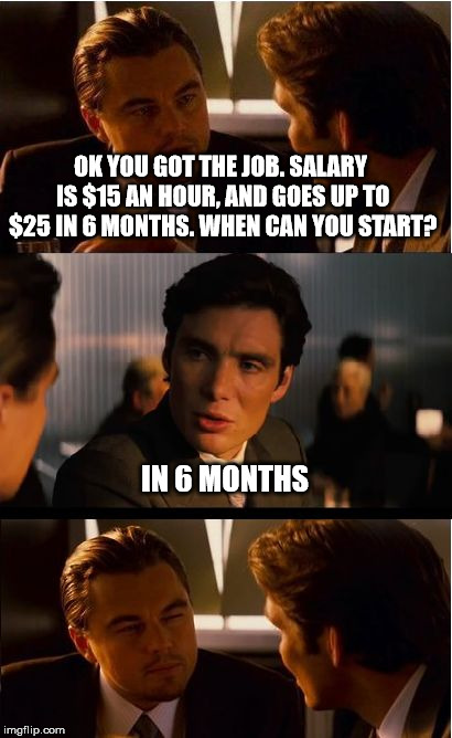 Inception | OK YOU GOT THE JOB. SALARY IS $15 AN HOUR, AND GOES UP TO $25 IN 6 MONTHS. WHEN CAN YOU START? IN 6 MONTHS | image tagged in memes,inception | made w/ Imgflip meme maker