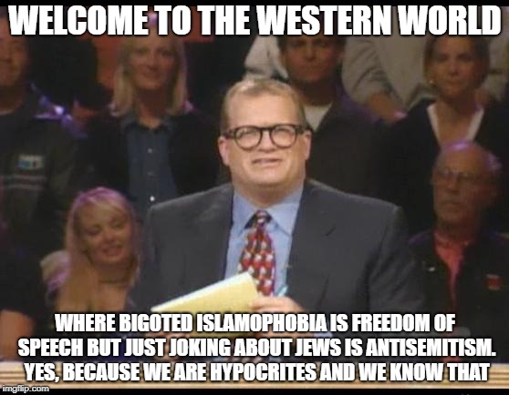 Welcome To The Western World | WELCOME TO THE WESTERN WORLD; WHERE BIGOTED ISLAMOPHOBIA IS FREEDOM OF SPEECH BUT JUST JOKING ABOUT JEWS IS ANTISEMITISM. YES, BECAUSE WE ARE HYPOCRITES AND WE KNOW THAT | image tagged in whose line is it anyway,western world,islamophobia,jews,antisemitism,hypocrisy | made w/ Imgflip meme maker