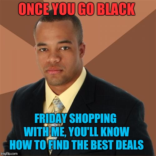 Successful Black Man | ONCE YOU GO BLACK; FRIDAY SHOPPING WITH ME, YOU'LL KNOW HOW TO FIND THE BEST DEALS | image tagged in memes,successful black man,black friday,thanksgiving,happy thanksgiving | made w/ Imgflip meme maker