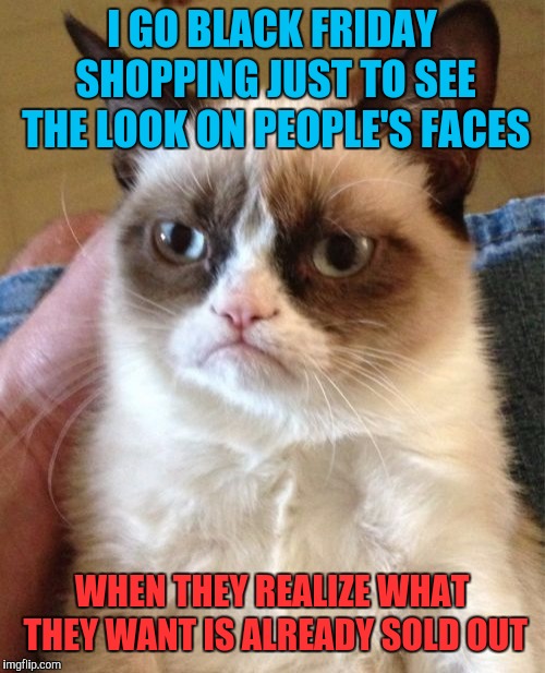 Grumpy Cat | I GO BLACK FRIDAY SHOPPING JUST TO SEE THE LOOK ON PEOPLE'S FACES; WHEN THEY REALIZE WHAT THEY WANT IS ALREADY SOLD OUT | image tagged in memes,grumpy cat,black friday,thanksgiving,happy thanksgiving,retail | made w/ Imgflip meme maker