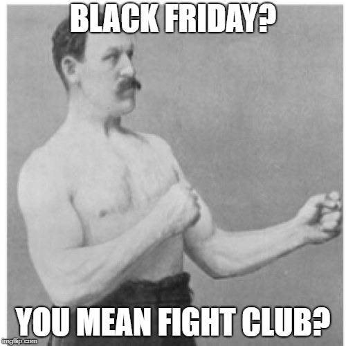 First rule of Black Friday....there are no rules! (Happy Thanksgiving) | BLACK FRIDAY? YOU MEAN FIGHT CLUB? | image tagged in memes,overly manly man,black friday,fight club,first rule of the fight club,happy thanksgiving | made w/ Imgflip meme maker
