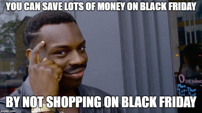 Roll Safe Think About It | YOU CAN SAVE LOTS OF MONEY ON BLACK FRIDAY; BY NOT SHOPPING ON BLACK FRIDAY | image tagged in memes,roll safe think about it,black friday,a tragedy at walmart,happy thanksgiving | made w/ Imgflip meme maker