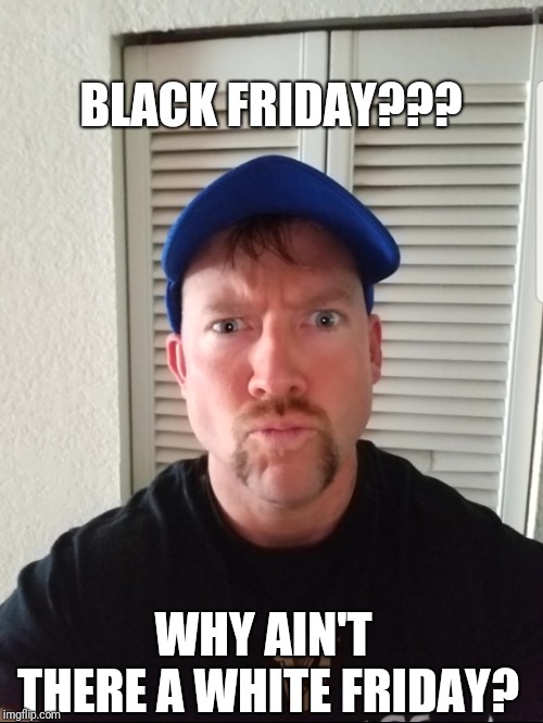 White Friday | BLACK FRIDAY??? WHY AIN'T THERE A WHITE FRIDAY? | image tagged in funny memes,funny,black friday,black friday at walmart,black friday matters | made w/ Imgflip meme maker