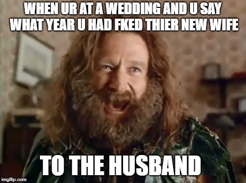 What Year Is It | WHEN UR AT A WEDDING AND U SAY WHAT YEAR U HAD FKED THIER NEW WIFE; TO THE HUSBAND | image tagged in memes,what year is it | made w/ Imgflip meme maker