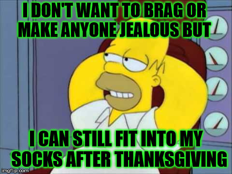 ...And able to get passed my belly to put them on | I DON'T WANT TO BRAG OR    MAKE ANYONE JEALOUS BUT; I CAN STILL FIT INTO MY   SOCKS AFTER THANKSGIVING | image tagged in jealous,memes,homer simpson,thanksgiving,brag,what if i told you | made w/ Imgflip meme maker