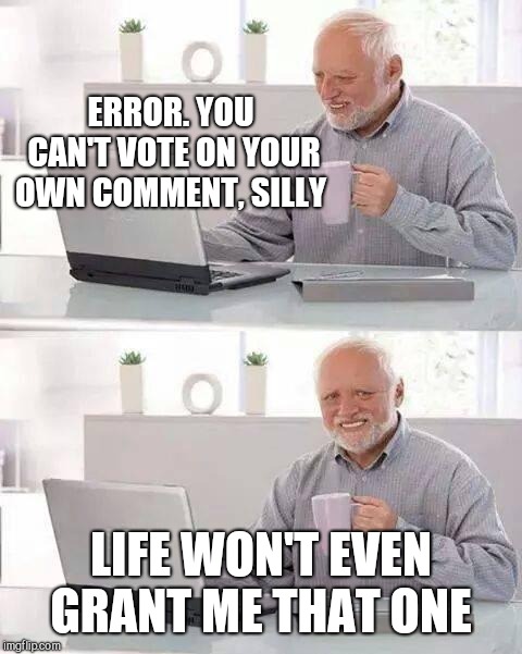 Hide the Pain Harold | ERROR. YOU CAN'T VOTE ON YOUR OWN COMMENT, SILLY; LIFE WON'T EVEN GRANT ME THAT ONE | image tagged in memes,hide the pain harold,scumbag | made w/ Imgflip meme maker