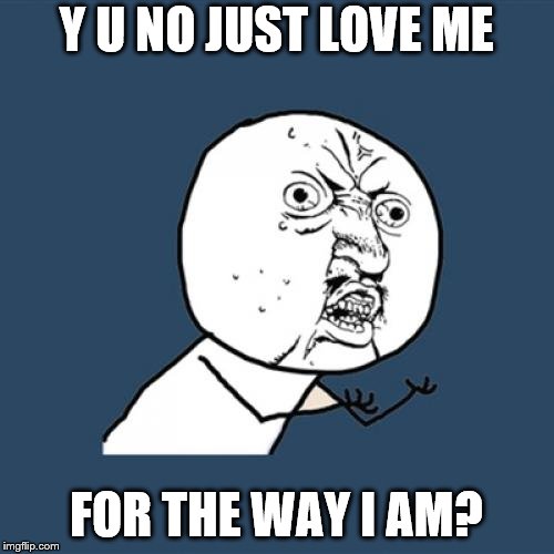 Y U No Meme | Y U NO JUST LOVE ME FOR THE WAY I AM? | image tagged in memes,y u no | made w/ Imgflip meme maker