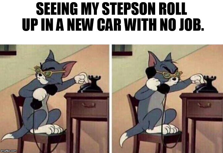 what? | SEEING MY STEPSON ROLL UP IN A NEW CAR WITH NO JOB. | image tagged in tom calling | made w/ Imgflip meme maker