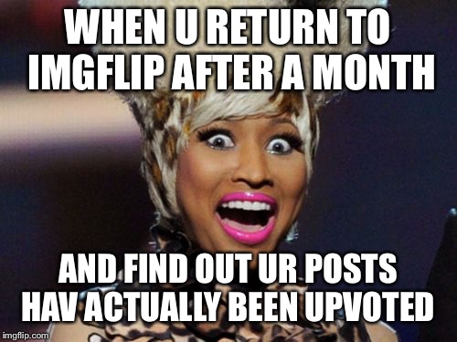 YAY | WHEN U RETURN TO IMGFLIP AFTER A MONTH; AND FIND OUT UR POSTS HAV ACTUALLY BEEN UPVOTED | image tagged in memes,happy minaj,upvotes | made w/ Imgflip meme maker