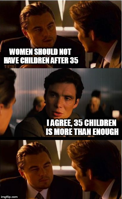 The diaper expenses alone could fund a small nation | WOMEN SHOULD NOT HAVE CHILDREN AFTER 35; I AGREE, 35 CHILDREN IS MORE THAN ENOUGH | image tagged in memes,inception | made w/ Imgflip meme maker
