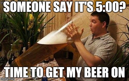 beer | SOMEONE SAY IT'S 5:00? TIME TO GET MY BEER ON | image tagged in beer | made w/ Imgflip meme maker