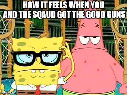 Badass Spongebob and Patrick | HOW IT FEELS WHEN YOU AND THE SQAUD GOT THE GOOD GUNS | image tagged in badass spongebob and patrick | made w/ Imgflip meme maker