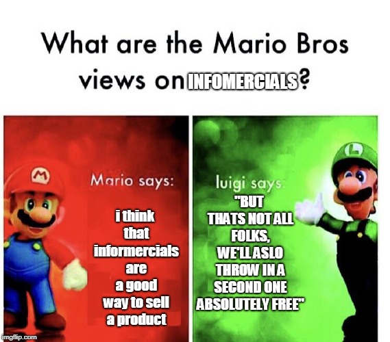 Mario Bros. Views | INFOMERCIALS; i think that informercials are a good way to sell a product; "BUT THATS NOT ALL FOLKS, WE'LL ASLO THROW IN A SECOND ONE ABSOLUTELY FREE" | image tagged in mario bros views | made w/ Imgflip meme maker