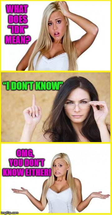 Blonde Don't Know | WHAT DOES "IDK" MEAN? “I DON’T KNOW”; OMG,  YOU DON'T KNOW EITHER! | image tagged in blonde,memes,dumb,idk,i don't know | made w/ Imgflip meme maker