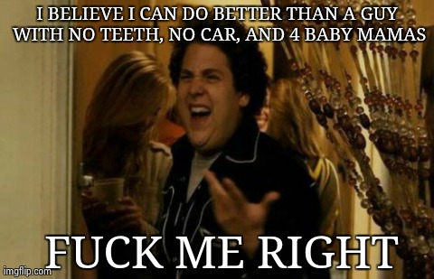 I Know Fuck Me Right Meme | I BELIEVE I CAN DO BETTER THAN A GUY WITH NO TEETH, NO CAR, AND 4 BABY MAMAS F**K ME RIGHT | image tagged in memes,i know fuck me right | made w/ Imgflip meme maker