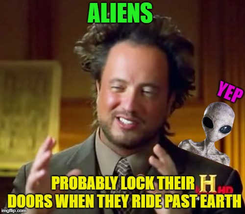 Aliens | ALIENS; YEP; PROBABLY LOCK THEIR DOORS WHEN THEY RIDE PAST EARTH | image tagged in memes,ancient aliens,funny | made w/ Imgflip meme maker