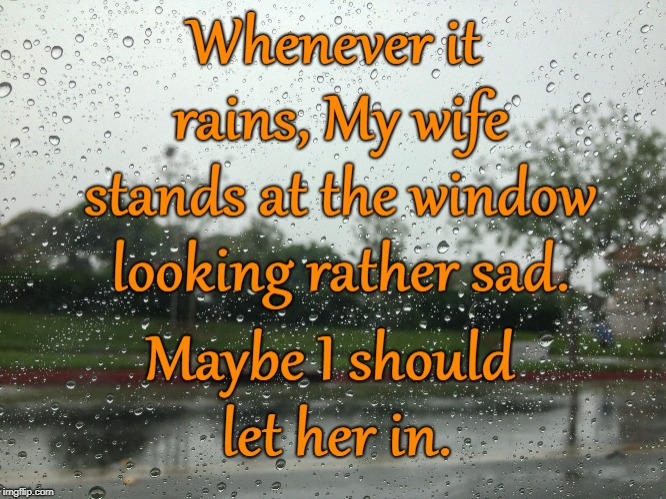 Rain through the window | image tagged in rain,angry wife,wife,feelings,wet wife | made w/ Imgflip meme maker