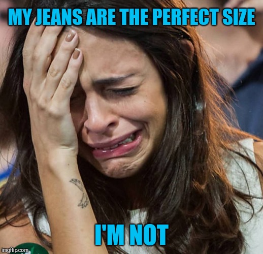 Crying Girl | MY JEANS ARE THE PERFECT SIZE; I'M NOT | image tagged in crying girl | made w/ Imgflip meme maker