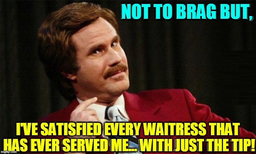 Tipping is Gratuitous | NOT TO BRAG BUT, I'VE SATISFIED EVERY WAITRESS THAT HAS EVER SERVED ME... WITH JUST THE TIP! | image tagged in will ferrell,vince vance,ron burgundy,waitress,leaving a tip,tipping | made w/ Imgflip meme maker