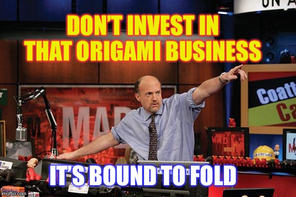 Keep your paper stacks high... | DON’T INVEST IN THAT ORIGAMI BUSINESS; IT’S BOUND TO FOLD | image tagged in memes,mad money jim cramer,origami,forclosure | made w/ Imgflip meme maker