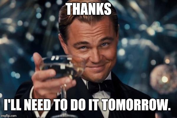 Leonardo Dicaprio Cheers Meme | THANKS I'LL NEED TO DO IT TOMORROW. | image tagged in memes,leonardo dicaprio cheers | made w/ Imgflip meme maker