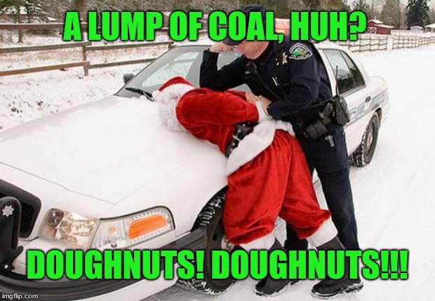 If Dunkin' and Krispy Kreme don't deliver, Santa better, if he knows what's good for him. | A LUMP OF COAL, HUH? DOUGHNUTS! DOUGHNUTS!!! | image tagged in santa busted,doughnuts,memes,lump of coal,cops and donuts,christmas presents | made w/ Imgflip meme maker