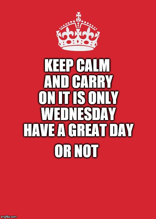 keep calm | KEEP CALM AND CARRY ON IT IS ONLY WEDNESDAY HAVE A GREAT DAY; OR NOT | image tagged in memes,keep calm and carry on red,wednesday,keep calm | made w/ Imgflip meme maker