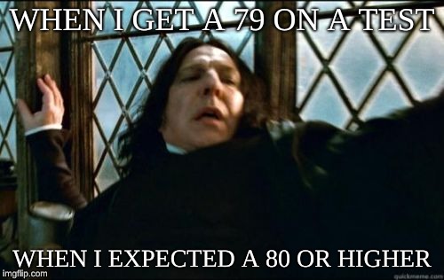 Why does this happen to me? | WHEN I GET A 79 ON A TEST; WHEN I EXPECTED A 80 OR HIGHER | image tagged in memes,snape,sad,why,grades | made w/ Imgflip meme maker