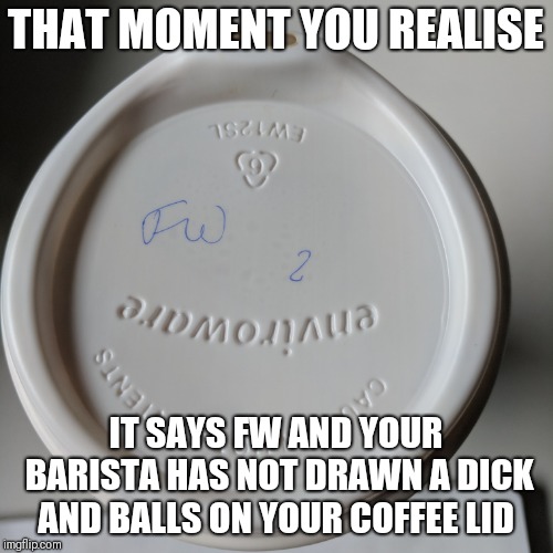 This coffee tastes like dick and balls | THAT MOMENT YOU REALISE; IT SAYS FW AND YOUR BARISTA HAS NOT DRAWN A DICK AND BALLS ON YOUR COFFEE LID | image tagged in coffee,dick jokes,dick and balls,bad handwriting | made w/ Imgflip meme maker