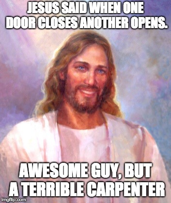 Smiling Jesus | JESUS SAID WHEN ONE DOOR CLOSES ANOTHER OPENS. AWESOME GUY, BUT A TERRIBLE CARPENTER | image tagged in memes,smiling jesus | made w/ Imgflip meme maker