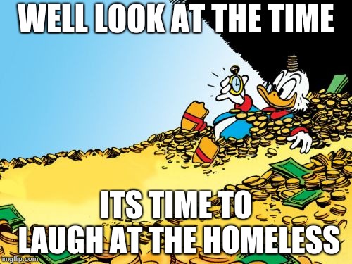 Scrooge McDuck | WELL LOOK AT THE TIME; ITS TIME TO LAUGH AT THE HOMELESS | image tagged in memes,scrooge mcduck | made w/ Imgflip meme maker