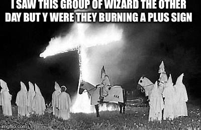 I SAW THIS GROUP OF WIZARD THE OTHER DAY BUT Y WERE THEY BURNING A PLUS SIGN | image tagged in kkk | made w/ Imgflip meme maker