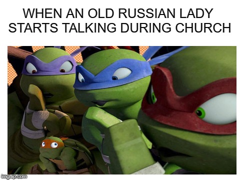 Shush its not time yet! | WHEN AN OLD RUSSIAN LADY STARTS TALKING DURING CHURCH | image tagged in memes,church,funny,teenage mutant ninja turtles,russian,shush | made w/ Imgflip meme maker