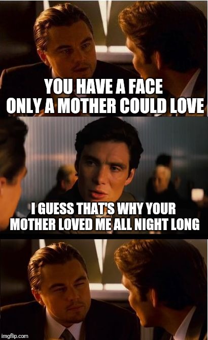 Wasn't expecting a comeback... | YOU HAVE A FACE ONLY A MOTHER COULD LOVE; I GUESS THAT'S WHY YOUR MOTHER LOVED ME ALL NIGHT LONG | image tagged in memes,inception,yo mama so fat,comeback,mother,diss | made w/ Imgflip meme maker