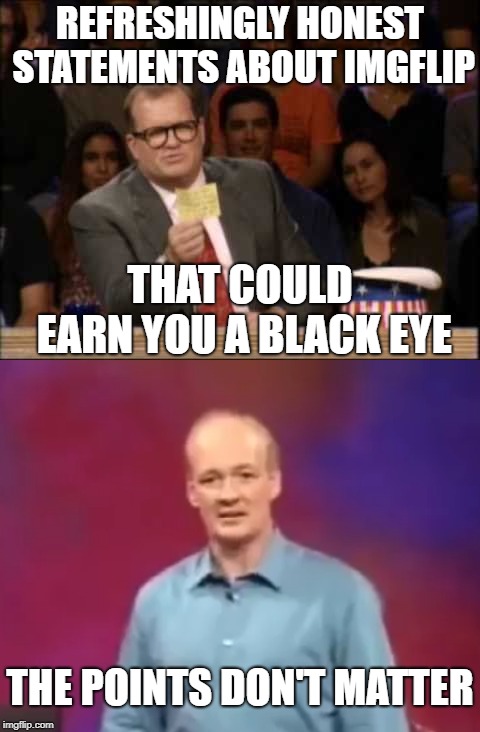 Whose Line is It Anyway | REFRESHINGLY HONEST STATEMENTS ABOUT IMGFLIP; THAT COULD EARN YOU A BLACK EYE; THE POINTS DON'T MATTER | image tagged in whose line,drew carey,imgflip points,points | made w/ Imgflip meme maker