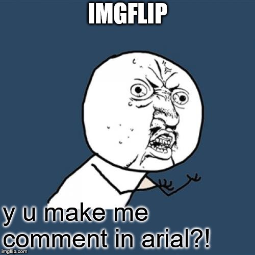Have to change it every time I comment on a meme! | IMGFLIP; y u make me comment in arial?! | image tagged in memes,y u no,imgflip | made w/ Imgflip meme maker