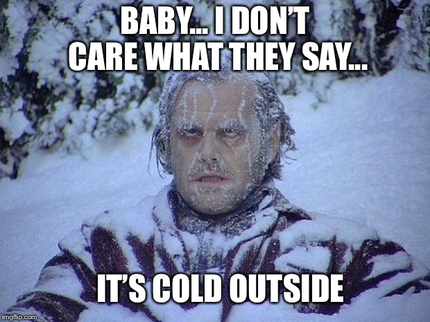 Jack Nicholson The Shining Snow Meme | BABY... I DON’T CARE WHAT THEY SAY... IT’S COLD OUTSIDE | image tagged in memes,jack nicholson the shining snow | made w/ Imgflip meme maker