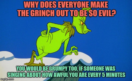 Stink, stank, stunk. How the Grinch Stole Christmas Week Dec 9th - Dec 14th (A 44colt event) | WHY DOES EVERYONE MAKE THE GRINCH OUT TO BE SO EVIL? YOU WOULD BE GRUMPY TOO, IF SOMEONE WAS SINGING ABOUT HOW AWFUL YOU ARE EVERY 5 MINUTES | image tagged in memes,funny,grinch,how the grinch stole christmas week,christmas,holidays | made w/ Imgflip meme maker