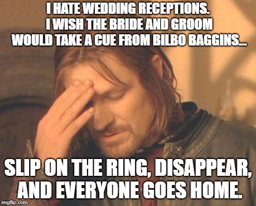 reception | I HATE WEDDING RECEPTIONS. I WISH THE BRIDE AND GROOM WOULD TAKE A CUE FROM BILBO BAGGINS... SLIP ON THE RING, DISAPPEAR, AND EVERYONE GOES HOME. | image tagged in memes,frustrated boromir,marriage,bilbo baggins | made w/ Imgflip meme maker
