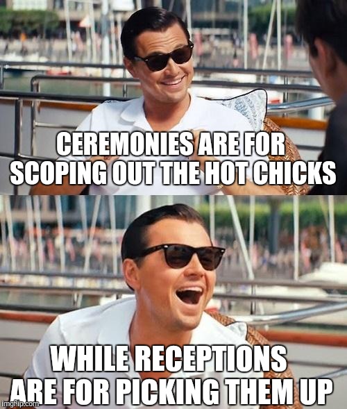 Leonardo Dicaprio Wolf Of Wall Street Meme | CEREMONIES ARE FOR SCOPING OUT THE HOT CHICKS WHILE RECEPTIONS ARE FOR PICKING THEM UP | image tagged in memes,leonardo dicaprio wolf of wall street | made w/ Imgflip meme maker
