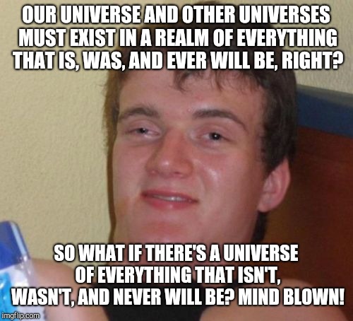 Stoner thoughts | OUR UNIVERSE AND OTHER UNIVERSES MUST EXIST IN A REALM OF EVERYTHING THAT IS, WAS, AND EVER WILL BE, RIGHT? SO WHAT IF THERE'S A UNIVERSE OF EVERYTHING THAT ISN'T, WASN'T, AND NEVER WILL BE? MIND BLOWN! | image tagged in memes,10 guy,stoners,stoner,thoughts,deep thoughts | made w/ Imgflip meme maker
