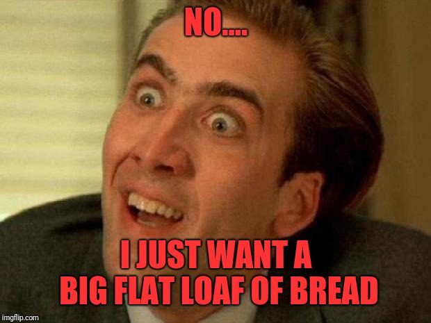 Nicolas cage | NO.... I JUST WANT A BIG FLAT LOAF OF BREAD | image tagged in nicolas cage | made w/ Imgflip meme maker