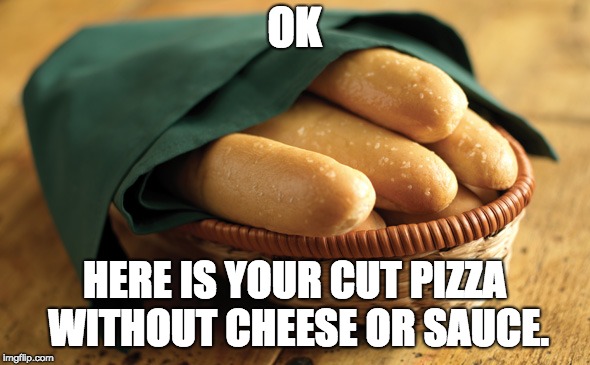 breadstick | OK HERE IS YOUR CUT PIZZA WITHOUT CHEESE OR SAUCE. | image tagged in breadstick | made w/ Imgflip meme maker
