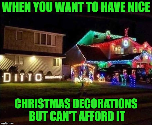 Putting up and taking down Christmas Decorations? Ain't nobody got time for that!!! | WHEN YOU WANT TO HAVE NICE; CHRISTMAS DECORATIONS BUT CAN'T AFFORD IT | image tagged in christmas decorations,memes,christmas,funny,cheapskate,electricity | made w/ Imgflip meme maker