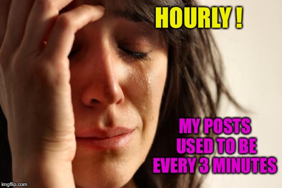 First World Problems Meme | HOURLY ! MY POSTS USED TO BE EVERY 3 MINUTES | image tagged in memes,first world problems | made w/ Imgflip meme maker