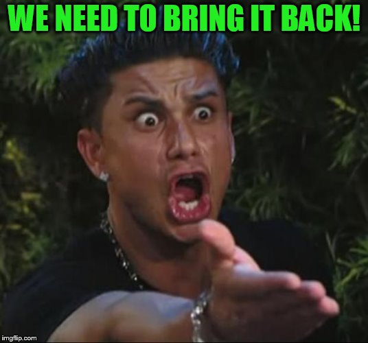 DJ Pauly D Meme | WE NEED TO BRING IT BACK! | image tagged in memes,dj pauly d | made w/ Imgflip meme maker